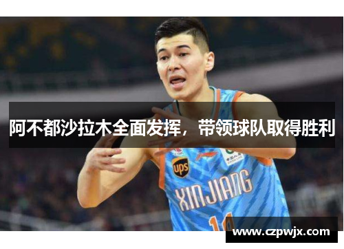 阿不都沙拉木全面发挥，带领球队取得胜利