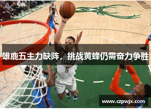 雄鹿五主力缺阵，挑战黄蜂仍需奋力争胜