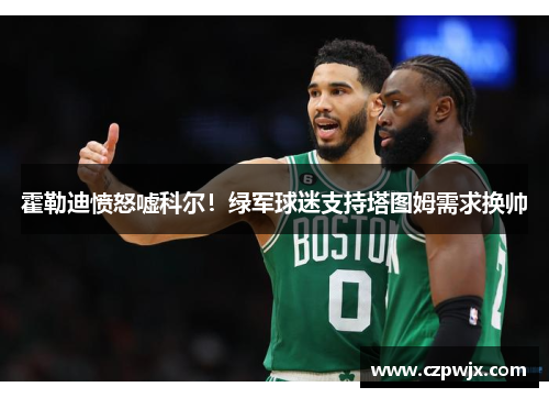 霍勒迪愤怒嘘科尔！绿军球迷支持塔图姆需求换帅