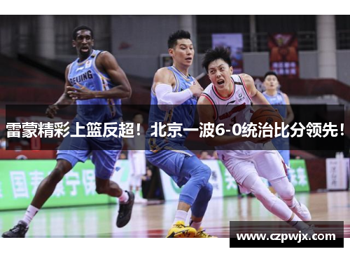 雷蒙精彩上篮反超！北京一波6-0统治比分领先！