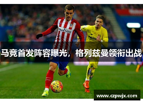 马竞首发阵容曝光，格列兹曼领衔出战