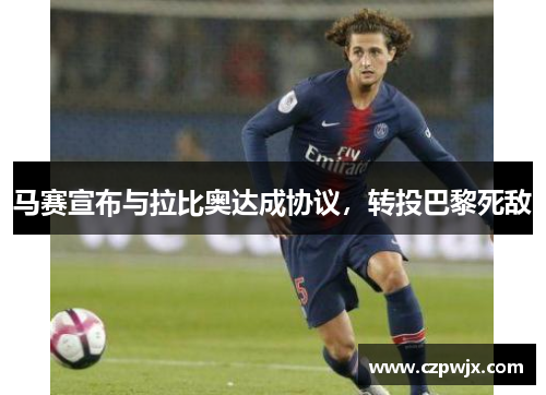 马赛宣布与拉比奥达成协议，转投巴黎死敌