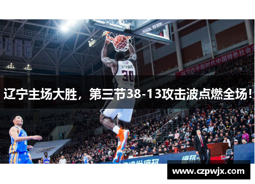 辽宁主场大胜，第三节38-13攻击波点燃全场！